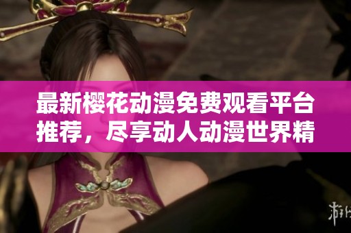 最新櫻花動漫免費(fèi)觀看平臺推薦，盡享動人動漫世界精彩內(nèi)容