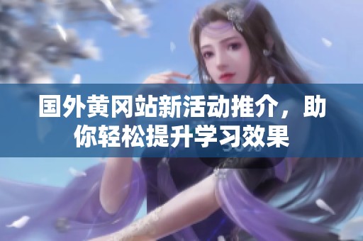 國外黃岡站新活動推介，助你輕松提升學(xué)習(xí)效果