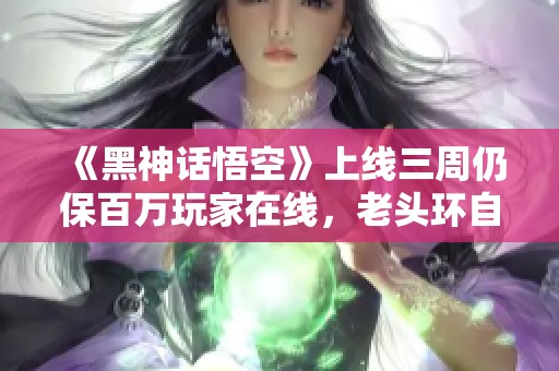 《黑神話悟空》上線三周仍保百萬玩家在線，老頭環(huán)自愧不如
