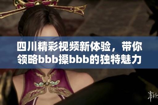 四川精彩視頻新體驗，帶你領(lǐng)略bbb搡bbb的獨特魅力
