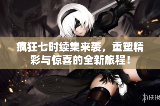 瘋狂七時(shí)續(xù)集來襲，重塑精彩與驚喜的全新旅程！