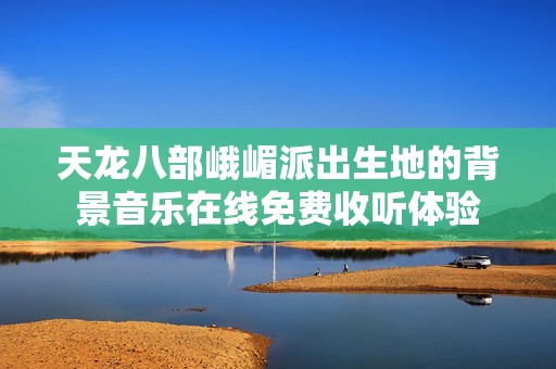 天龍八部峨嵋派出生地的背景音樂在線免費收聽體驗