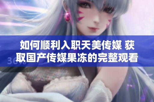 如何順利入職天美傳媒 獲取國產(chǎn)傳媒果凍的完整觀看資源