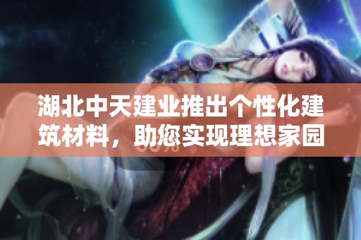 湖北中天建業(yè)推出個(gè)性化建筑材料，助您實(shí)現(xiàn)理想家園設(shè)計(jì)