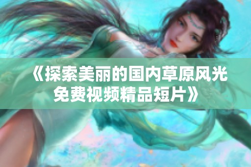 《探索美麗的國內(nèi)草原風(fēng)光免費(fèi)視頻精品短片》
