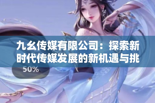 九幺傳媒有限公司：探索新時(shí)代傳媒發(fā)展的新機(jī)遇與挑戰(zhàn)