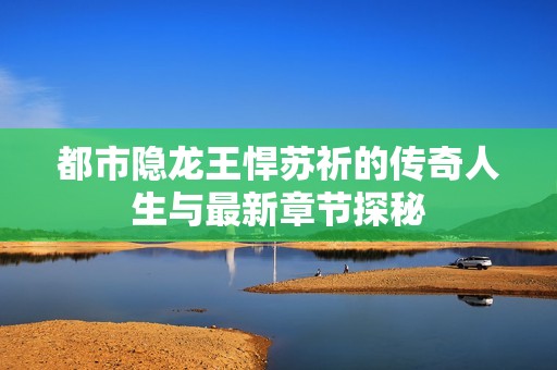 都市隱龍王悍蘇祈的傳奇人生與最新章節(jié)探秘