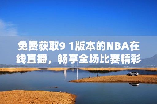 免費(fèi)獲取9 1版本的NBA在線直播，暢享全場比賽精彩瞬間
