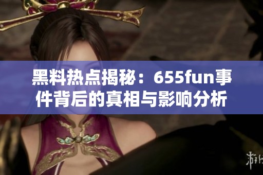 黑料熱點揭秘：655fun事件背后的真相與影響分析