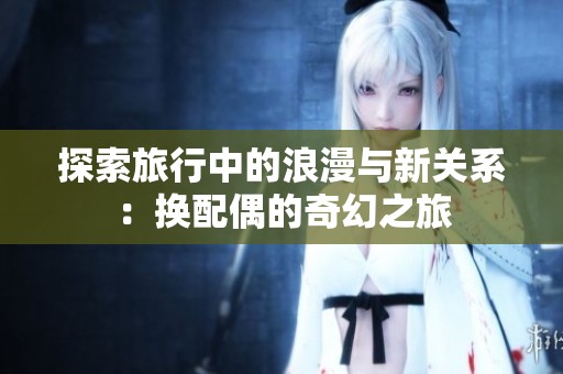 探索旅行中的浪漫與新關(guān)系：換配偶的奇幻之旅