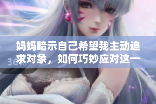 媽媽暗示自己希望我主動(dòng)追求對(duì)象<div id=