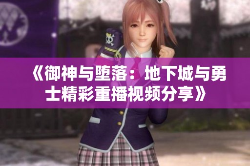 《御神與墮落：地下城與勇士精彩重播視頻分享》