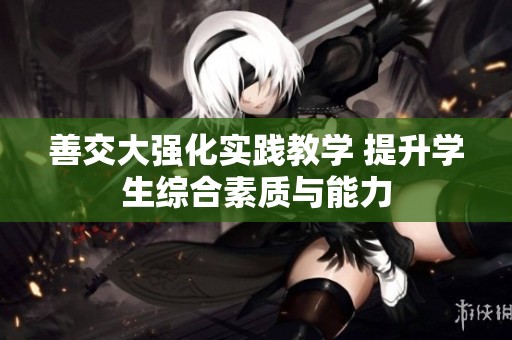 善交大強化實踐教學 提升學生綜合素質(zhì)與能力
