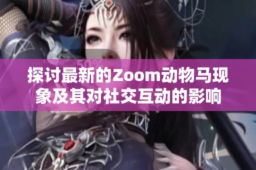 探討最新的Zoom動(dòng)物馬現(xiàn)象及其對(duì)社交互動(dòng)的影響