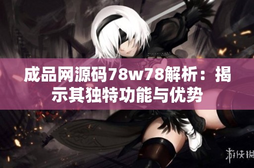 成品網(wǎng)源碼78w78解析：揭示其獨特功能與優(yōu)勢