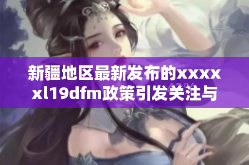 新疆地區(qū)最新發(fā)布的xxxxxl19dfm政策引發(fā)關(guān)注與討論