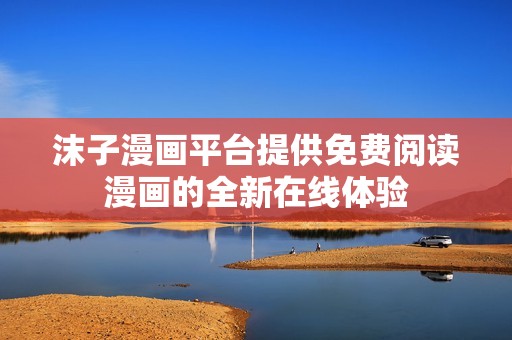 沫子漫畫平臺提供免費閱讀漫畫的全新在線體驗