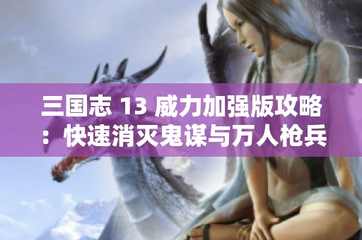 三國志 13 威力加強(qiáng)版攻略：快速消滅鬼謀與萬人槍兵隊(duì)的實(shí)用技巧