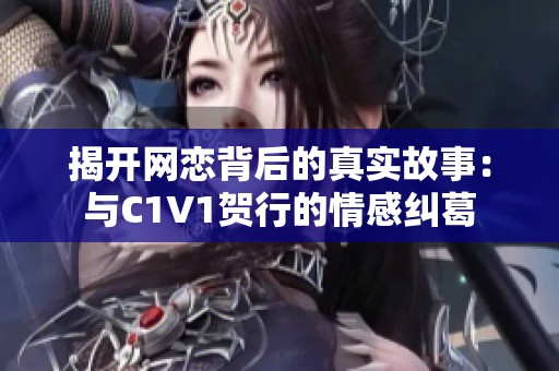 揭開網(wǎng)戀背后的真實故事：與C1V1賀行的情感糾葛