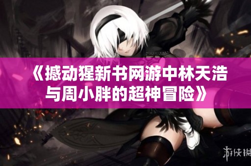 《撼動(dòng)猩新書網(wǎng)游中林天浩與周小胖的超神冒險(xiǎn)》