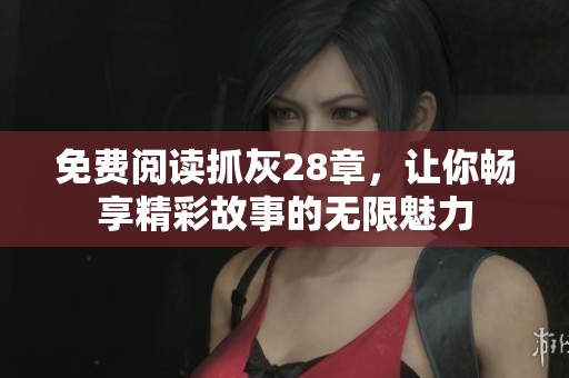 免費閱讀抓灰28章，讓你暢享精彩故事的無限魅力