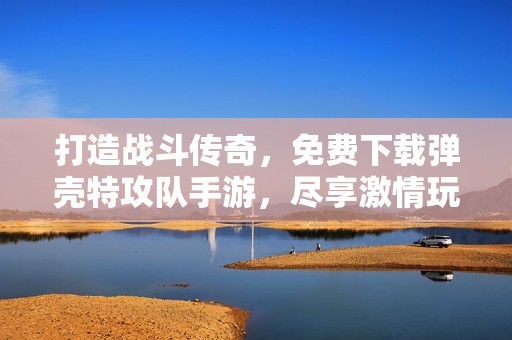 打造戰(zhàn)斗傳奇，免費下載彈殼特攻隊手游，盡享激情玩法！