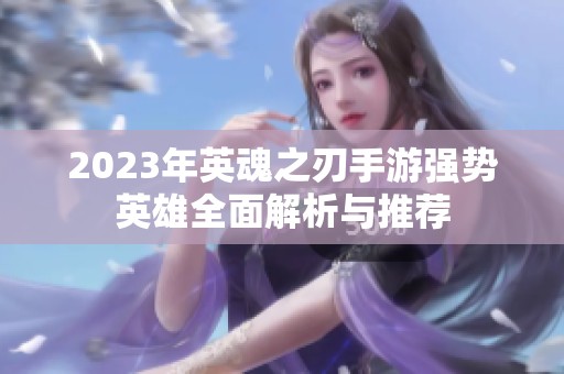 2023年英魂之刃手游強勢英雄全面解析與推薦