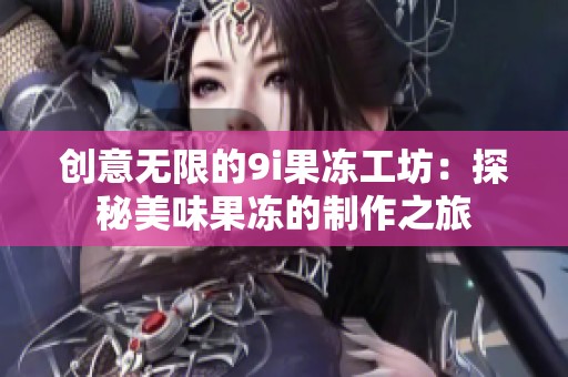 創(chuàng)意無限的9i果凍工坊：探秘美味果凍的制作之旅