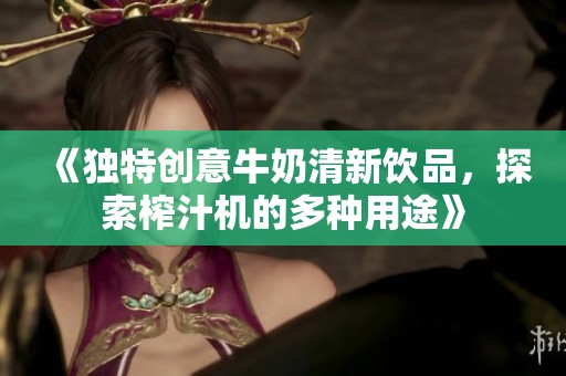 《獨特創(chuàng)意牛奶清新飲品<div   id=