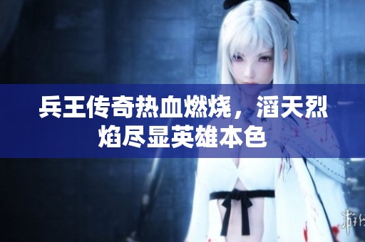 兵王傳奇熱血燃燒，滔天烈焰盡顯英雄本色