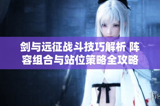 劍與遠(yuǎn)征戰(zhàn)斗技巧解析 陣容組合與站位策略全攻略