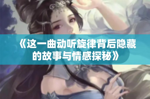 《這一曲動聽旋律背后隱藏的故事與情感探秘》