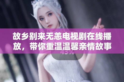 故鄉(xiāng)別來無恙電視劇在線播放，帶你重溫溫馨親情故事