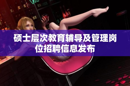 碩士層次教育輔導(dǎo)及管理崗位招聘信息發(fā)布