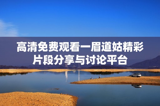 高清免費(fèi)觀看一眉道姑精彩片段分享與討論平臺(tái)