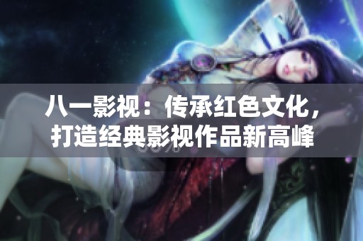 八一影視：傳承紅色文化<div   id=