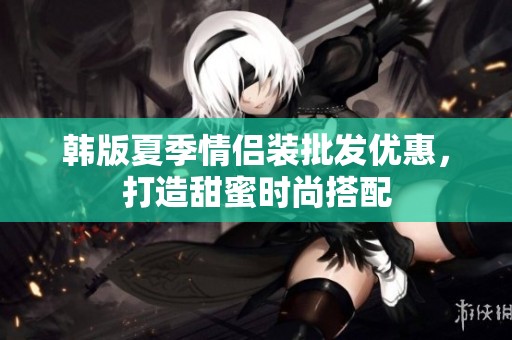 韓版夏季情侶裝批發(fā)優(yōu)惠，打造甜蜜時(shí)尚搭配