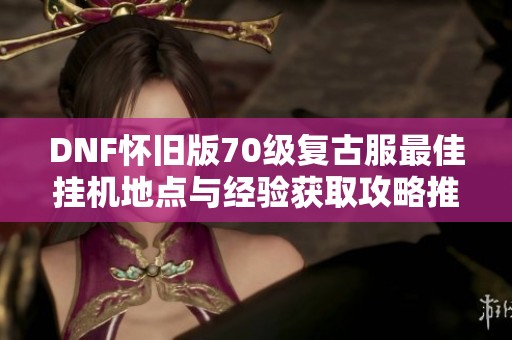 DNF懷舊版70級復(fù)古服最佳掛機(jī)地點(diǎn)與經(jīng)驗(yàn)獲取攻略推薦