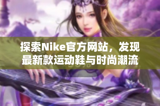 探索Nike官方網(wǎng)站，發(fā)現(xiàn)最新款運(yùn)動(dòng)鞋與時(shí)尚潮流