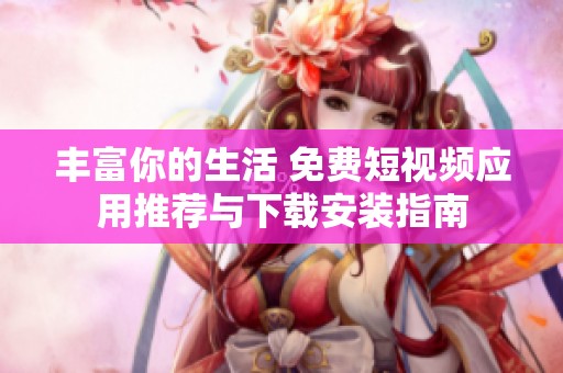 豐富你的生活 免費短視頻應(yīng)用推薦與下載安裝指南
