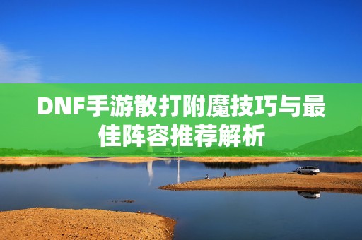 DNF手游散打附魔技巧與最佳陣容推薦解析
