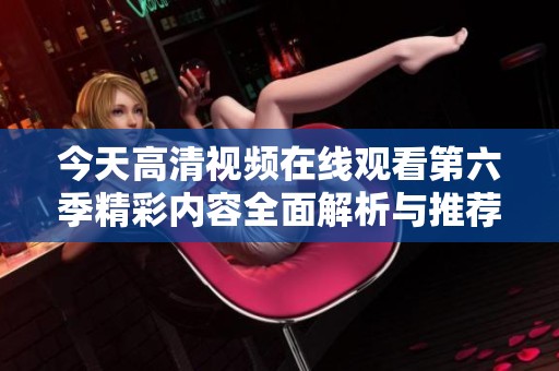 今天高清視頻在線觀看第六季精彩內(nèi)容全面解析與推薦