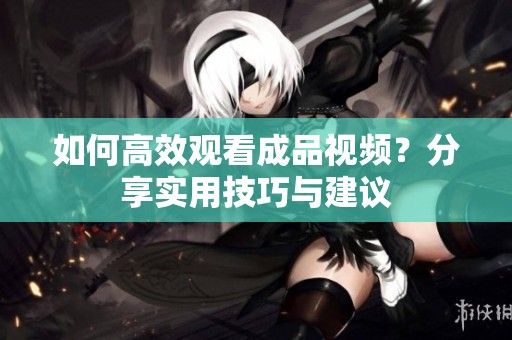如何高效觀看成品視頻？分享實用技巧與建議