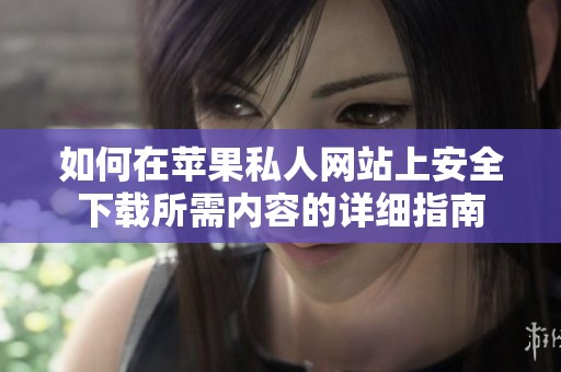 如何在蘋果私人網(wǎng)站上安全下載所需內(nèi)容的詳細(xì)指南