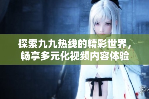 探索九九熱線的精彩世界，暢享多元化視頻內(nèi)容體驗