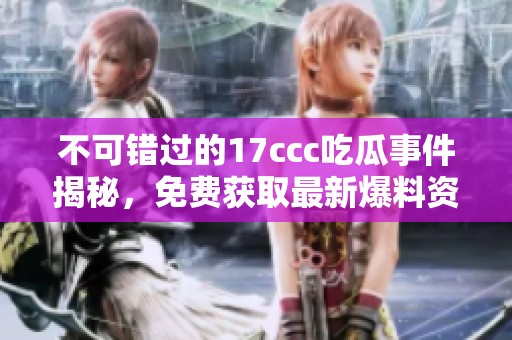 不可錯過的17ccc吃瓜事件揭秘，免費獲取最新爆料資訊