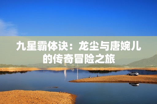 九星霸體訣：龍塵與唐婉兒的傳奇冒險之旅