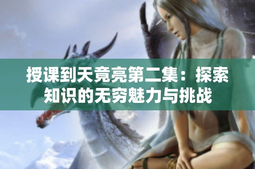 授課到天竟亮第二集：探索知識的無窮魅力與挑戰(zhàn)