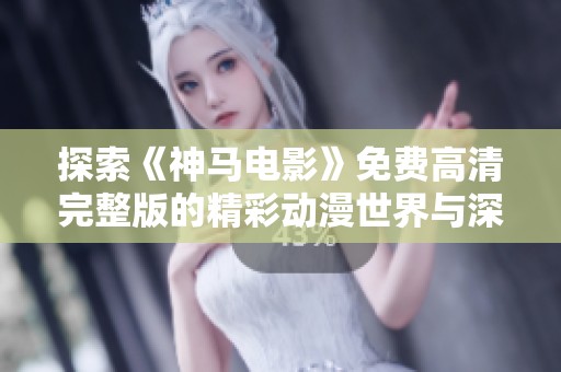 探索《神馬電影》免費高清完整版的精彩動漫世界與深度解析