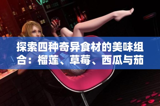 探索四種奇異食材的美味組合：榴蓮、草莓、西瓜與茄子黃瓜的奇幻之旅